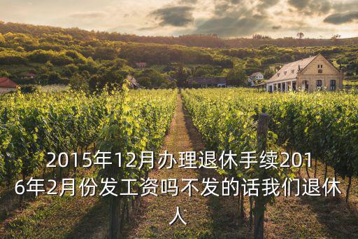 2015年12月辦理退休手續2016年2月份發工資嗎不發的話我們退休人