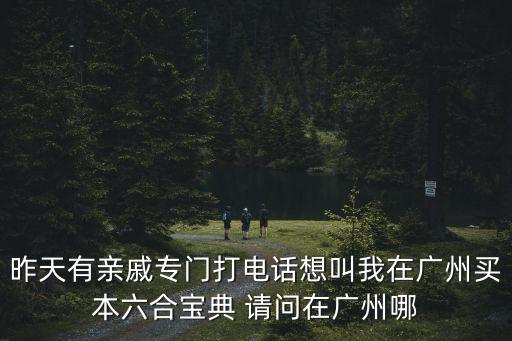 昨天有親戚專門打電話想叫我在廣州買本六合寶典 請問在廣州哪