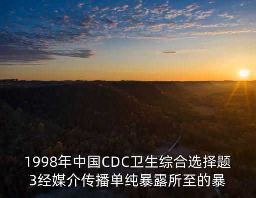 1998年中國CDC衛生綜合選擇題3經媒介傳播單純暴露所至的暴