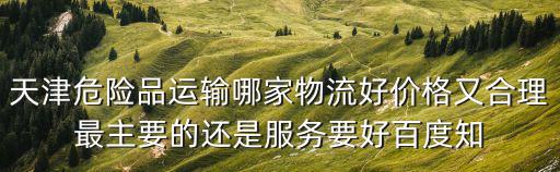 天津市坤和運輸有限公司，天津危險品運輸哪家物流好價格又合理最主要的還是服務要好百度知