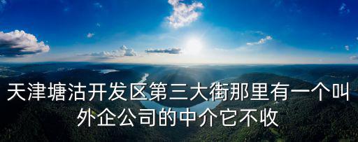 天津塘沽開發區第三大街那里有一個叫外企公司的中介它不收