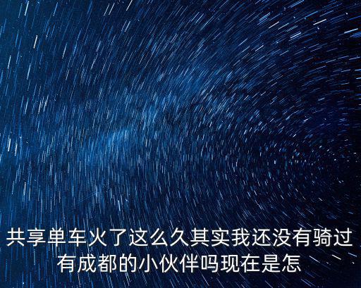 共享單車火了這么久其實我還沒有騎過有成都的小伙伴嗎現(xiàn)在是怎