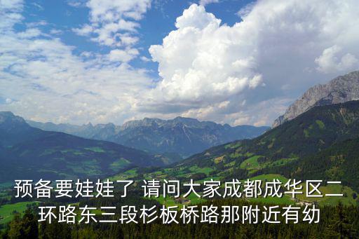 預(yù)備要娃娃了 請(qǐng)問大家成都成華區(qū)二環(huán)路東三段杉板橋路那附近有幼