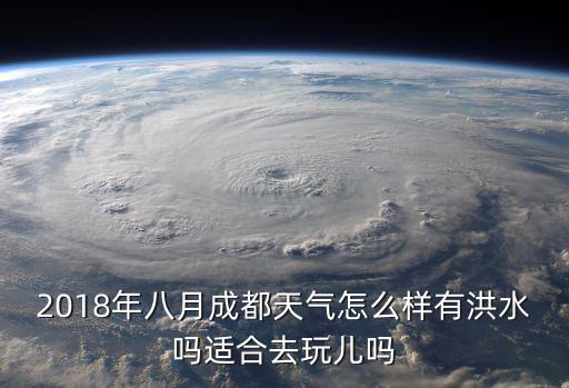 2018年八月成都天氣怎么樣有洪水嗎適合去玩兒嗎