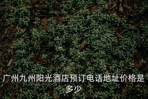 廣州九州陽光酒店預訂電話地址價格是多少