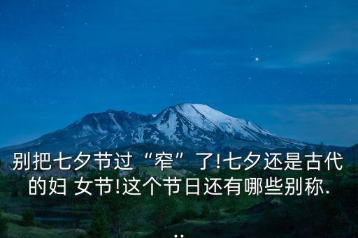 別把七夕節過“窄”了!七夕還是古代的婦 女節!這個節日還有哪些別稱...