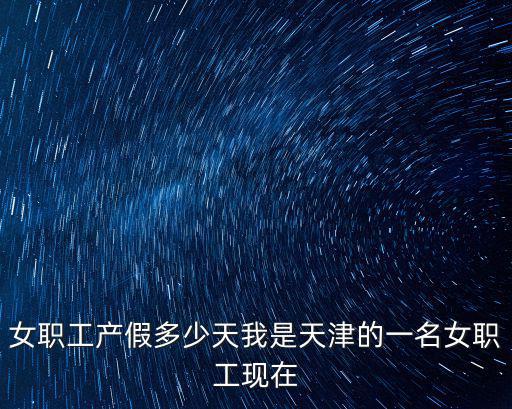 女職工產假多少天我是天津的一名女職工現在