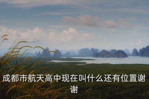成都市航天高中現(xiàn)在叫什么還有位置謝謝