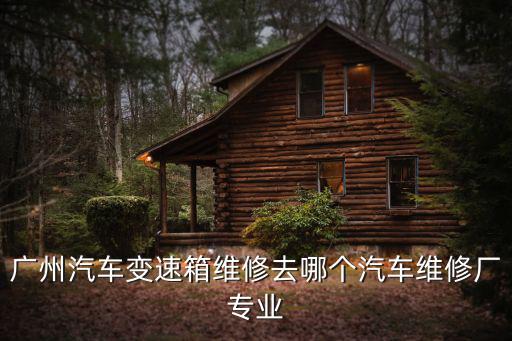 廣州汽車變速箱維修去哪個汽車維修廠專業