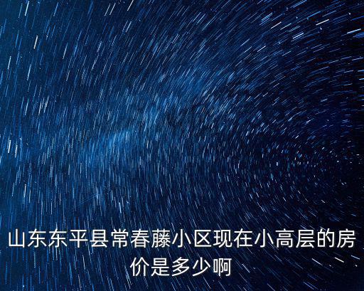 山東東平縣常春藤小區(qū)現(xiàn)在小高層的房價是多少啊