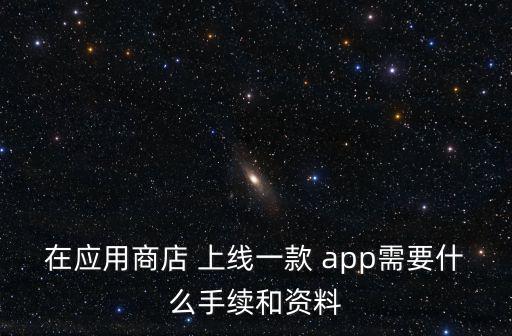 在應用商店 上線一款 app需要什么手續和資料