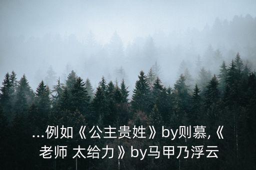 ...例如《公主貴姓》by則慕,《 老師 太給力》by馬甲乃浮云