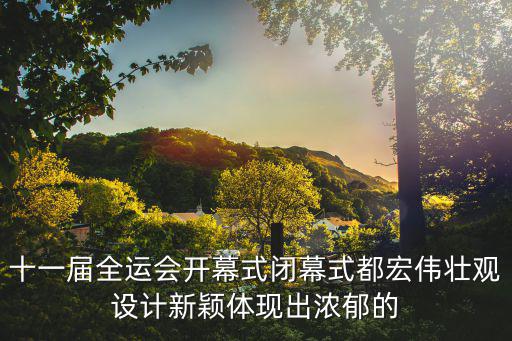 十一屆全運會開幕式閉幕式都宏偉壯觀設計新穎體現出濃郁的
