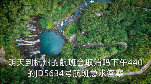 明天到杭州的航班會取消嗎下午440的JD5634號航班急求答案