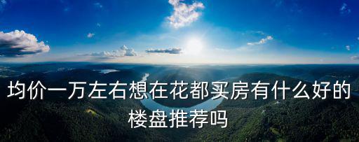 均價一萬左右想在花都買房有什么好的樓盤推薦嗎