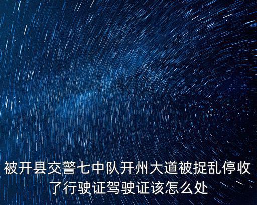 被開縣交警七中隊開州大道被捉亂停收了行駛證駕駛證該怎么處