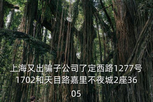 上海又出騙子公司了定西路1277號1702和天目路嘉里不夜城2座3605