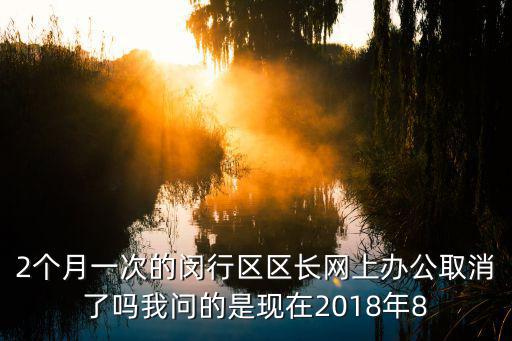 2個月一次的閔行區區長網上辦公取消了嗎我問的是現在2018年8