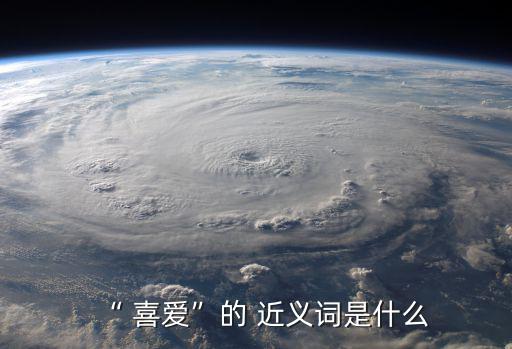 “ 喜愛”的 近義詞是什么