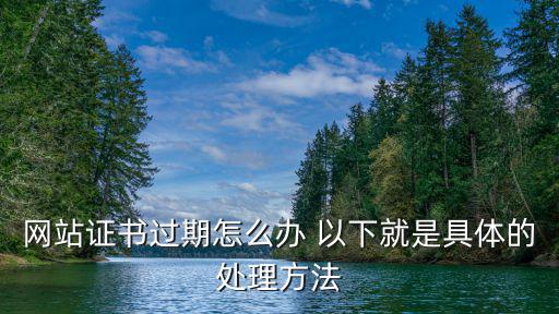 網頁認證書過期怎么辦，網站證書過期怎么辦 以下就是具體的處理方法
