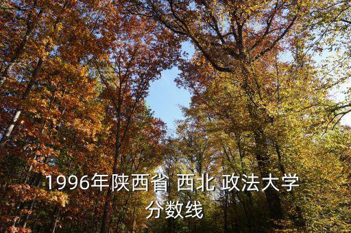 1996年陜西省 西北 政法大學 分數線