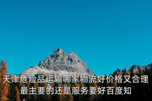天津危險(xiǎn)品運(yùn)輸哪家物流好價(jià)格又合理最主要的還是服務(wù)要好百度知