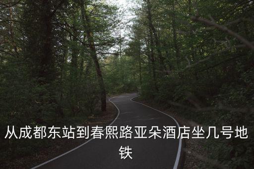 從成都東站到春熙路亞朵酒店坐幾號地鐵