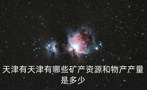 天津有天津有哪些礦產(chǎn)資源和物產(chǎn)產(chǎn)量是多少