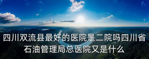 四川雙流縣最好的醫院是二院嗎四川省石油管理局總醫院又是什么
