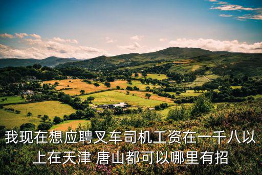 唐山市天津市的招工信息，我現在想應聘叉車司機工資在一千八以上在天津 唐山都可以哪里有招