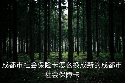 成都市社會保險卡怎么換成新的成都市社會保障卡