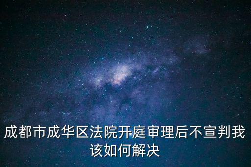 成都市成華區法院開庭審理后不宣判我該如何解決