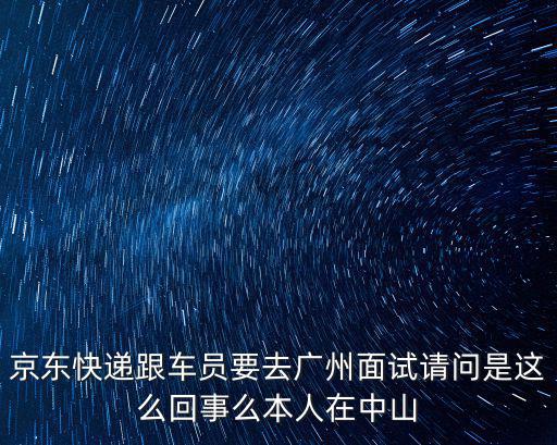 京東快遞跟車員要去廣州面試請問是這么回事么本人在中山