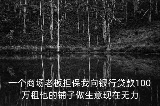 一個(gè)商場(chǎng)老板擔(dān)保我向銀行貸款100萬(wàn)租他的鋪?zhàn)幼錾猬F(xiàn)在無(wú)力