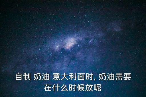 自制 奶油 意大利面時, 奶油需要在什么時候放呢