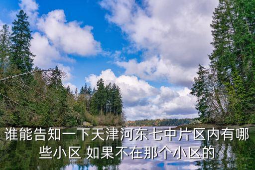 天津市河東區有哪個小區，誰能告知一下天津河東七中片區內有哪些小區 如果不在那個小區的