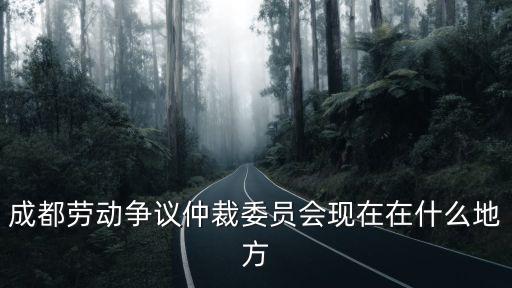 成都市仲裁委管轄，成都勞動爭議仲裁委員會現在在什么地方