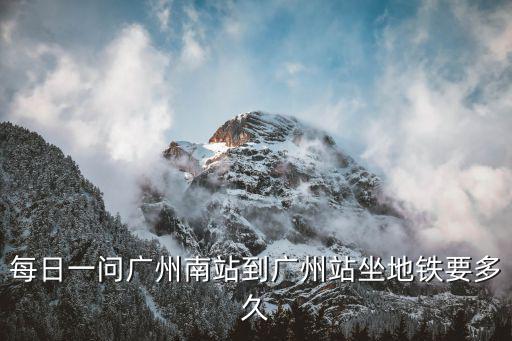 每日一問廣州南站到廣州站坐地鐵要多久