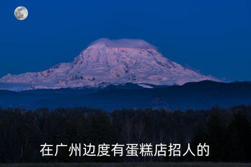 廣州連鎖店蛋糕招聘，廣州白云區蛋糕店有招聘嗎