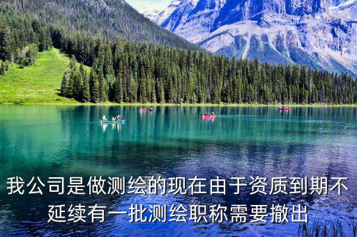 我公司是做測繪的現在由于資質到期不延續有一批測繪職稱需要撤出