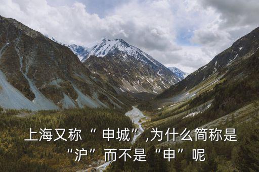  上海又稱“ 申城”,為什么簡稱是“滬”而不是“申”呢