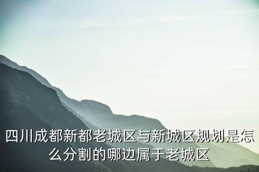 四川成都新都老城區與新城區規劃是怎么分割的哪邊屬于老城區