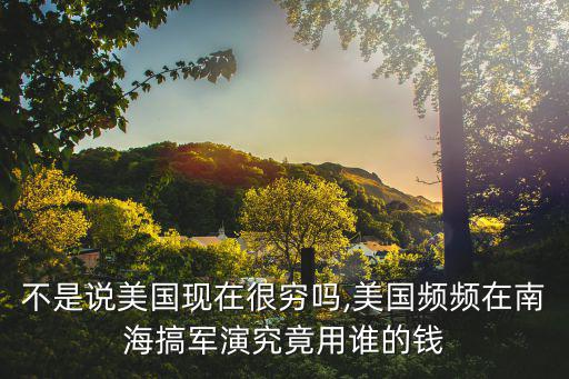 不是說美國現在很窮嗎,美國頻頻在南海搞軍演究竟用誰的錢