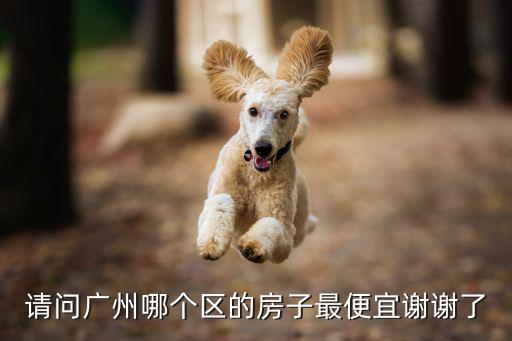 廣州的那個區(qū)房價低，請問廣州哪個地方住房比較便宜