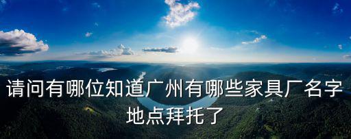 請問有哪位知道廣州有哪些家具廠名字地點(diǎn)拜托了
