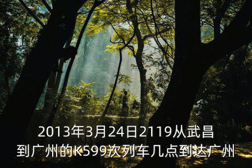 2013年3月24日2119從武昌到廣州的K599次列車幾點到達廣州