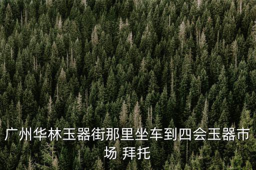 廣州華林玉器街那里坐車到四會玉器市場 拜托