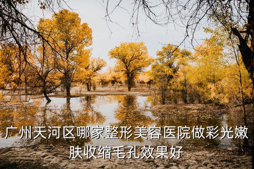 廣州天河區(qū)哪家整形美容醫(yī)院做彩光嫩膚收縮毛孔效果好