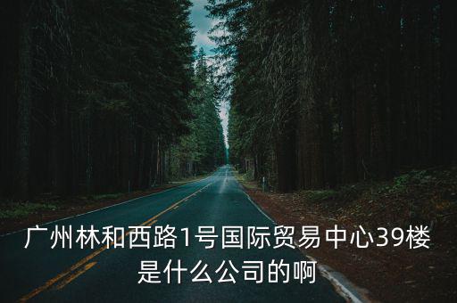 廣州林和西路1號國際貿易中心39樓是什么公司的啊