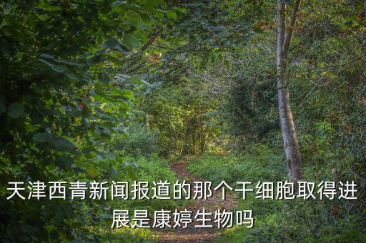 天津西青新聞報道的那個干細(xì)胞取得進(jìn)展是康婷生物嗎